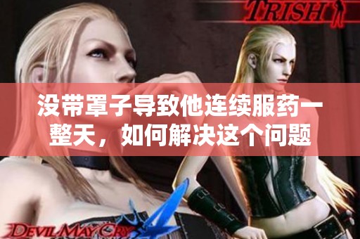 没带罩子导致他连续服药一整天，如何解决这个问题