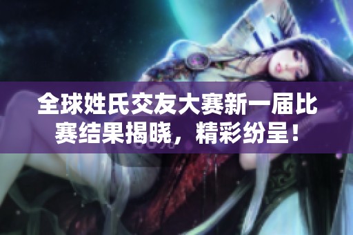 全球姓氏交友大赛新一届比赛结果揭晓，精彩纷呈！