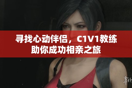 寻找心动伴侣，C1V1教练助你成功相亲之旅