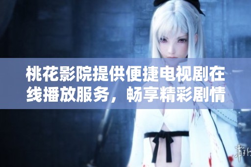 桃花影院提供便捷电视剧在线播放服务，畅享精彩剧情