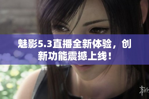 魅影5.3直播全新体验，创新功能震撼上线！