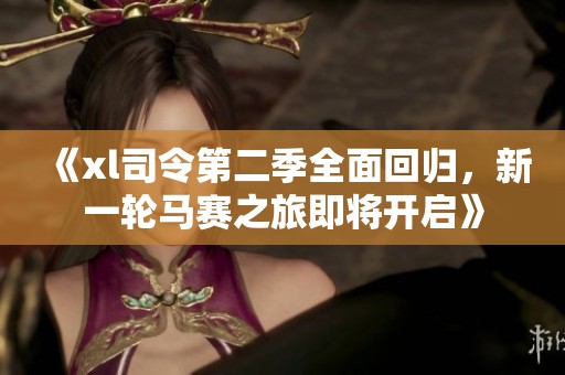 《xl司令第二季全面回归，新一轮马赛之旅即将开启》