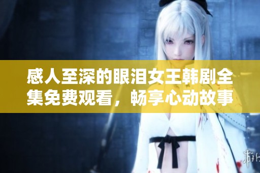 感人至深的眼泪女王韩剧全集免费观看，畅享心动故事