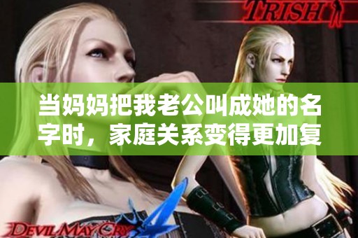 当妈妈把我老公叫成她的名字时，家庭关系变得更加复杂了