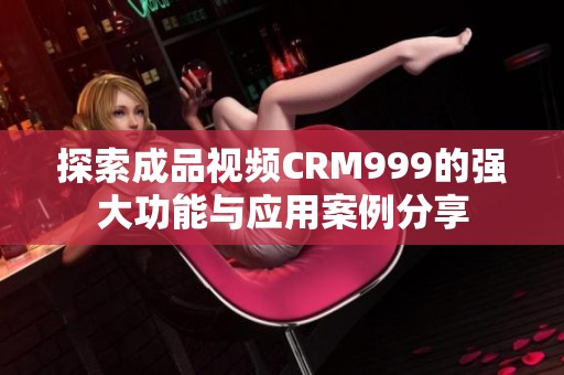 探索成品视频CRM999的强大功能与应用案例分享