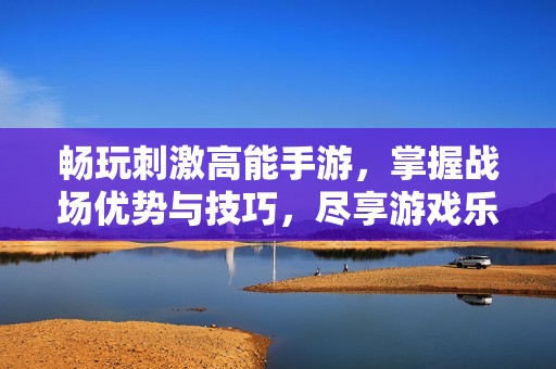 畅玩刺激高能手游，掌握战场优势与技巧，尽享游戏乐趣！