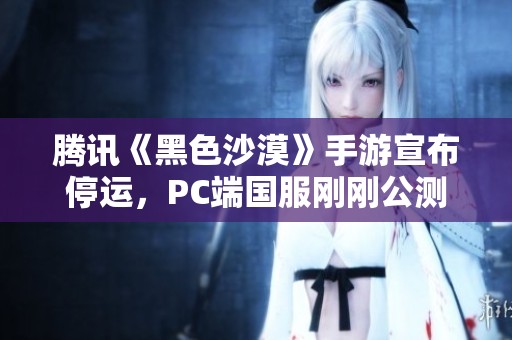 腾讯《黑色沙漠》手游宣布停运，PC端国服刚刚公测一个月