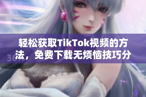 轻松获取TikTok视频的方法，免费下载无烦恼技巧分享