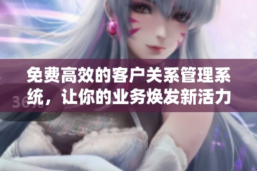 免费高效的客户关系管理系统，让你的业务焕发新活力