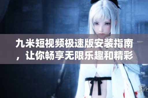 九米短视频极速版安装指南，让你畅享无限乐趣和精彩瞬间