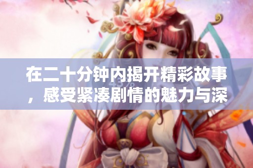 在二十分钟内揭开精彩故事，感受紧凑剧情的魅力与深度