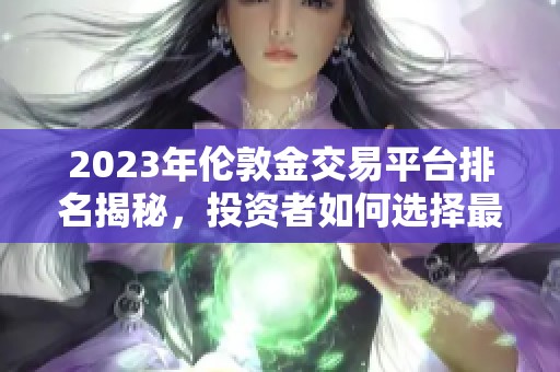 2023年伦敦金交易平台排名揭秘，投资者如何选择最佳平台
