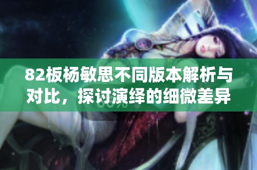 82板杨敏思不同版本解析与对比，探讨演绎的细微差异