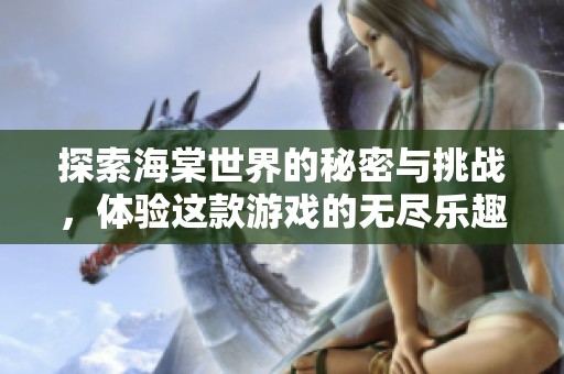 探索海棠世界的秘密与挑战，体验这款游戏的无尽乐趣