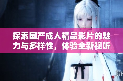 探索国产成人精品影片的魅力与多样性，体验全新视听盛宴