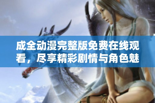 成全动漫完整版免费在线观看，尽享精彩剧情与角色魅力
