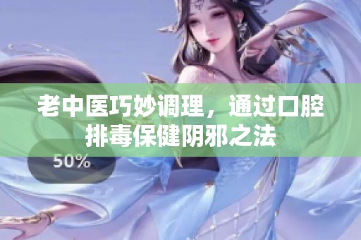 老中医巧妙调理，通过口腔排毒保健阴邪之法
