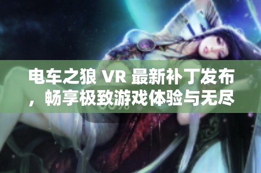 电车之狼 VR 最新补丁发布，畅享极致游戏体验与无尽激情