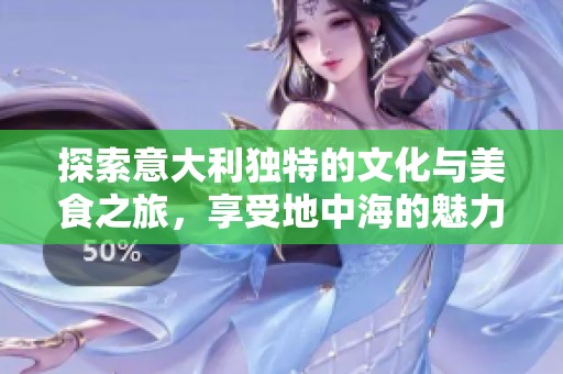 探索意大利独特的文化与美食之旅，享受地中海的魅力与风情