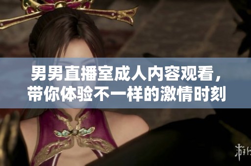 男男直播室成人内容观看，带你体验不一样的激情时刻