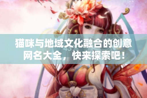 猫咪与地域文化融合的创意网名大全，快来探索吧！
