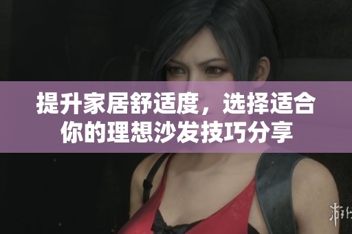 提升家居舒适度，选择适合你的理想沙发技巧分享