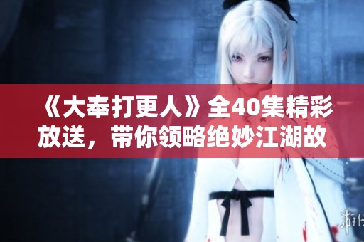 《大奉打更人》全40集精彩放送，带你领略绝妙江湖故事