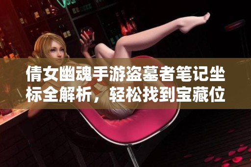倩女幽魂手游盗墓者笔记坐标全解析，轻松找到宝藏位置