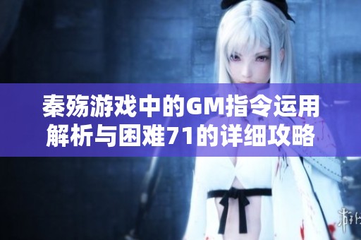 秦殇游戏中的GM指令运用解析与困难71的详细攻略分享