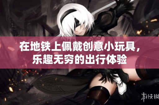 在地铁上佩戴创意小玩具，乐趣无穷的出行体验