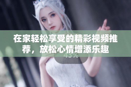 在家轻松享受的精彩视频推荐，放松心情增添乐趣