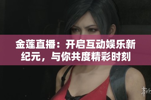 金莲直播：开启互动娱乐新纪元，与你共度精彩时刻