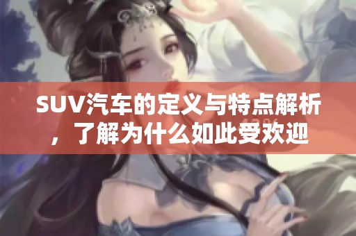 SUV汽车的定义与特点解析，了解为什么如此受欢迎
