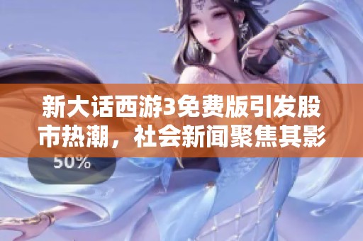 新大话西游3免费版引发股市热潮，社会新闻聚焦其影响力