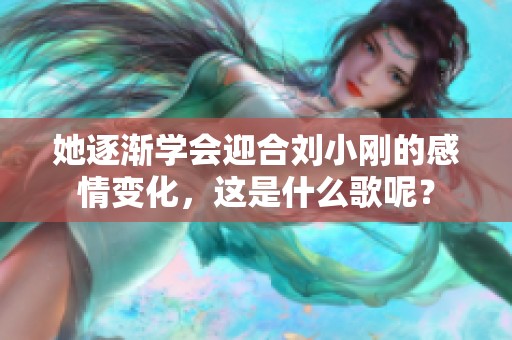 她逐渐学会迎合刘小刚的感情变化，这是什么歌呢？