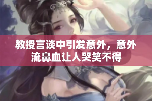 教授言谈中引发意外，意外流鼻血让人哭笑不得