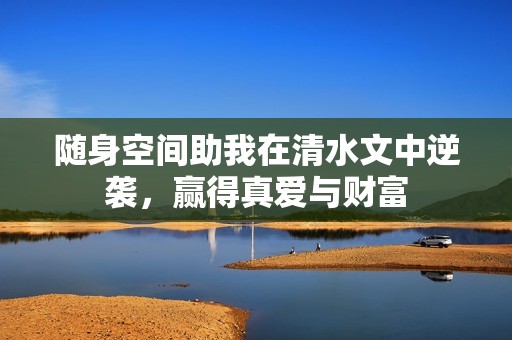 随身空间助我在清水文中逆袭，赢得真爱与财富