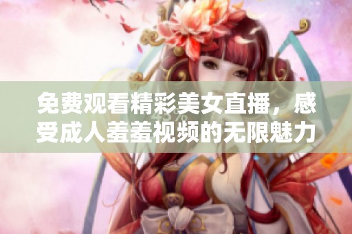 免费观看精彩美女直播，感受成人羞羞视频的无限魅力