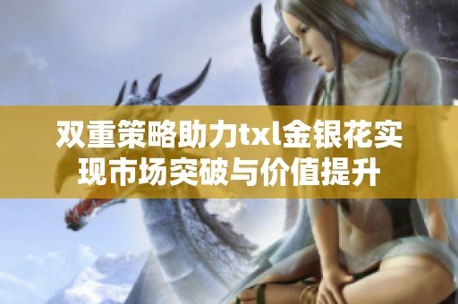 双重策略助力txl金银花实现市场突破与价值提升