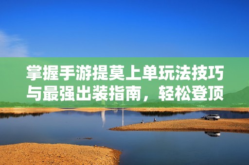 掌握手游提莫上单玩法技巧与最强出装指南，轻松登顶排位赛