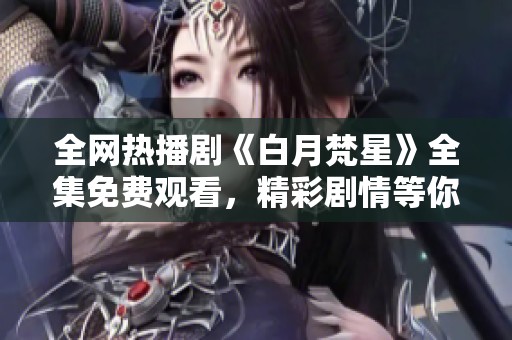 全网热播剧《白月梵星》全集免费观看，精彩剧情等你来享受