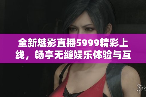 全新魅影直播5999精彩上线，畅享无缝娱乐体验与互动乐趣