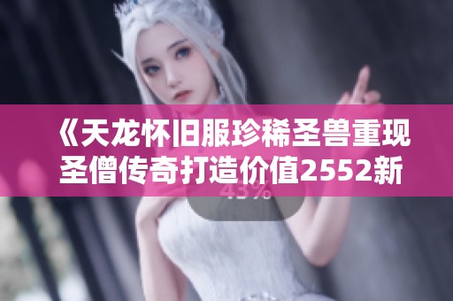 《天龙怀旧服珍稀圣兽重现 圣僧传奇打造价值2552新篇章》