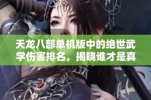 天龙八部单机版中的绝世武学伤害排名，揭晓谁才是真正的杀手锏