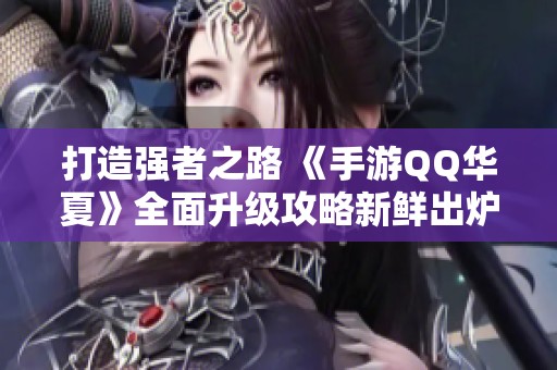 打造强者之路 《手游QQ华夏》全面升级攻略新鲜出炉