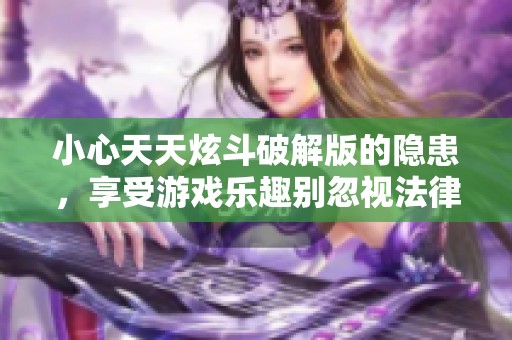 小心天天炫斗破解版的隐患，享受游戏乐趣别忽视法律风险