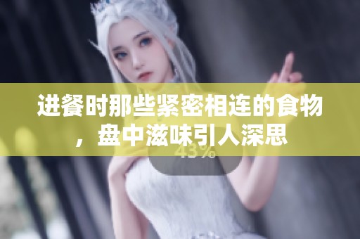 进餐时那些紧密相连的食物，盘中滋味引人深思