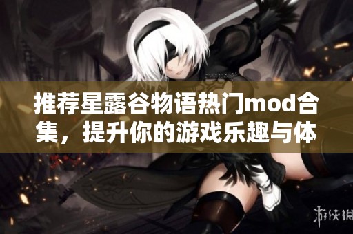 推荐星露谷物语热门mod合集，提升你的游戏乐趣与体验