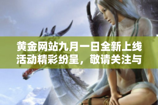 黄金网站九月一日全新上线活动精彩纷呈，敬请关注与参与！