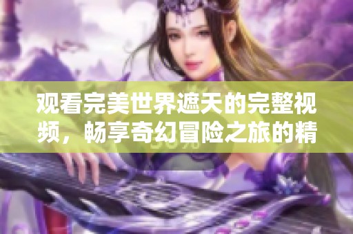 观看完美世界遮天的完整视频，畅享奇幻冒险之旅的精彩内容